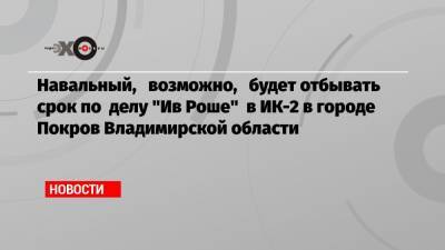 Навальный, возможно, будет отбывать срок по делу «Ив Роше» в ИК-2 в городе Покров Владимирской области