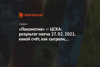 «Локомотив» — ЦСКА: результат матча 27.02.2021, какой счёт, как сыграли, кто забил