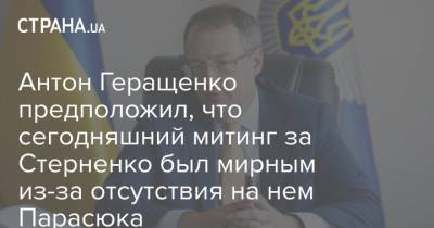 Антон Геращенко предположил, что сегодняшний митинг за Стерненко был мирным из-за отсутствия на нем Парасюка