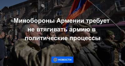 Минобороны Армении требует не втягивать армию в политические процессы