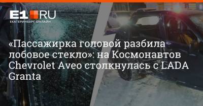 «Пассажирка головой разбила лобовое стекло»: на Космонавтов Chevrolet Aveo столкнулась с LADA Granta