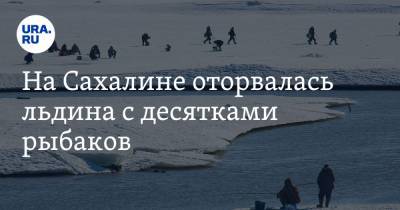 На Сахалине оторвалась льдина с десятками рыбаков