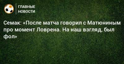 Семак: «После матча говорил с Матюниным про момент Ловрена. На наш взгляд, был фол»