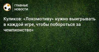 Куликов: «Локомотиву» нужно выигрывать в каждой игре, чтобы побороться за чемпионство»