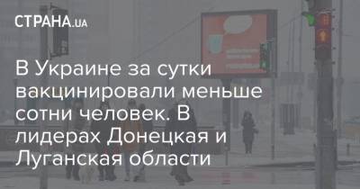 В Украине за сутки вакцинировали меньше сотни человек. В лидерах Донецкая и Луганская области