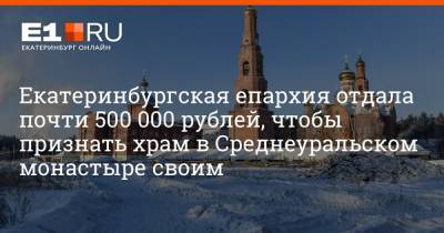 Екатеринбургская епархия отдала почти 500 000 рублей, чтобы признать храм в Среднеуральском монастыре своим