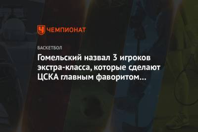 Гомельский назвал 3 игроков экстра-класса, которые сделают ЦСКА главным фаворитом Евролиги