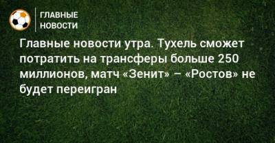 Главные новости утра. Тухель сможет потратить на трансферы больше 250 миллионов, матч «Зенит» – «Ростов» не будет переигран