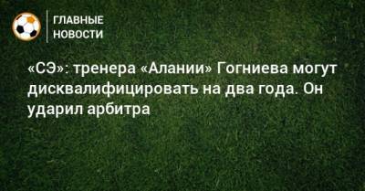 «СЭ»: тренера «Алании» Гогниева могут дисквалифицировать на два года. Он ударил арбитра