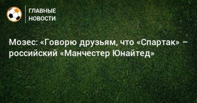 Мозес: «Говорю друзьям, что «Спартак» – российский «Манчестер Юнайтед»