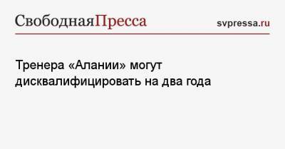 Тренера «Алании» могут дисквалифицировать на два года