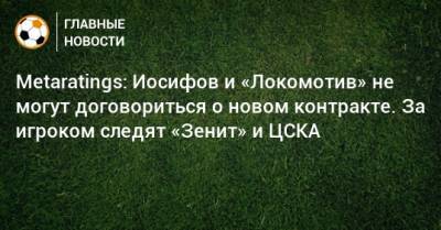 Metaratings: Иосифов и «Локомотив» не могут договориться о новом контракте. За игроком следят «Зенит» и ЦСКА