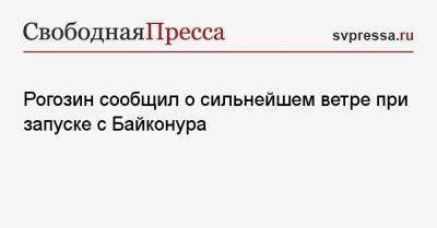 Рогозин сообщил о сильнейшем ветре при запуске с Байконура
