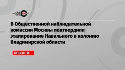 В Общественной наблюдательной комиссии Москвы подтвердили этапирование Навального в колонию Владимирской области