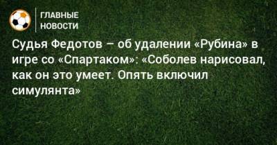 Судья Федотов – об удалении «Рубина» в игре со «Спартаком»: «Соболев нарисовал, как он это умеет. Опять включил симулянта»