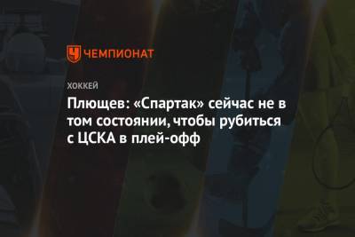 Плющев: «Спартак» сейчас не в том состоянии, чтобы рубиться с ЦСКА в плей-офф