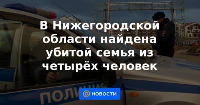В Нижегородской области найдена убитой семья из четырёх человек