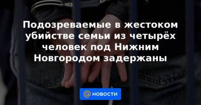 Подозреваемые в жестоком убийстве семьи из четырёх человек под Нижним Новгородом задержаны