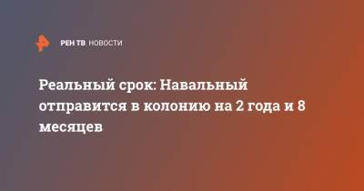 Реальный срок: Навальный отправится в колонию на 2 года и 8 месяцев