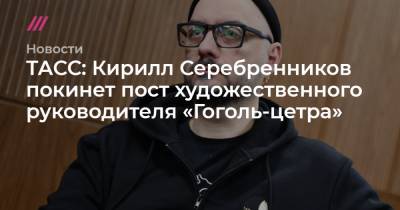 ТАСС: Кирилл Серебренников покинет пост художественного руководителя «Гоголь-цетра»