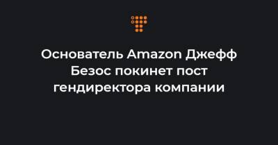 Основатель Amazon Джефф Безос покинет пост гендиректора компании