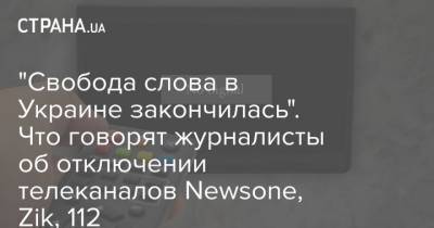 "Свобода слова в Украине закончилась". Что говорят журналисты об отключении телеканалов Newsone, Zik, 112