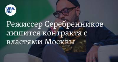 Режиссер Серебренников лишится контракта с властями Москвы