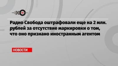 Радио Свобода оштрафовали еще на 2 млн. рублей за отсутствие маркировки о том, что оно признано иностранным агентом