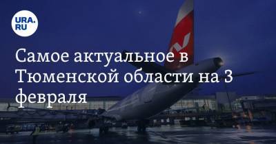 Самое актуальное в Тюменской области на 3 февраля. Запущен авиарейс до Калининграда, депутата ЕР обвинили в коррупции