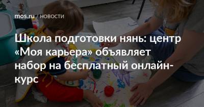 Школа подготовки нянь: центр «Моя карьера» объявляет набор на бесплатный онлайн-курс - mos.ru