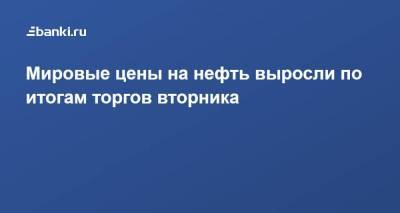 ​Мировые цены на нефть выросли по итогам торгов вторника