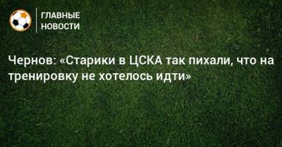 Чернов: «Старики в ЦСКА так пихали, что на тренировку не хотелось идти»