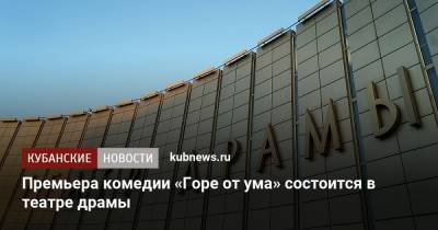 Премьера комедии «Горе от ума» состоится в театре драмы - kubnews.ru - Краснодар