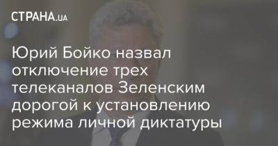 Юрий Бойко назвал отключение трех телеканалов Зеленским дорогой к установлению режима личной диктатуры