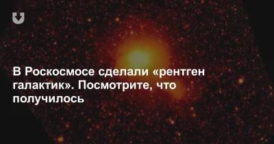 В Роскосмосе сделали «рентген галактик». Посмотрите, что получилось