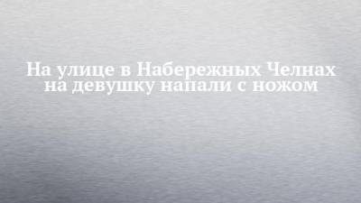 На улице в Набережных Челнах на девушку напали с ножом