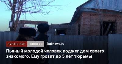 Пьяный молодой человек поджег дом своего знакомого. Ему грозит до 5 лет тюрьмы - kubnews.ru
