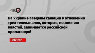 На Украине введены санкции в отношении трех телеканалов, которые, по мнению властей, занимаются российской пропагандой