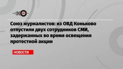 Союз журналистов: из ОВД Коньково отпустили двух сотрудников СМИ, задержанных во время освещения протестной акции