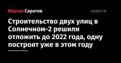 Павел Мигачев - Строительство двух улиц в Солнечном-2 решили отложить до 2022 года, одну построят уже в этом году - nversia.ru - Саратов - Пермь