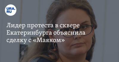 Лидер протеста в сквере Екатеринбурга объяснила сделку с «Маяком». Ранее она осуждала снос ПРОМЭКТа