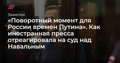«Поворотный момент для России времен Путина». Как иностранная пресса отреагировала на суд над Навальным
