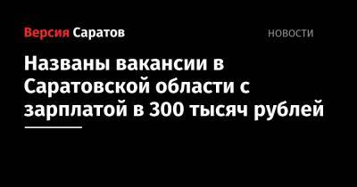Названы вакансии в Саратовской области с зарплатой в 300 тысяч рублей