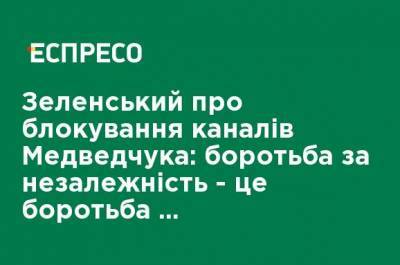 Зеленский о блокировании каналов Медведчука: борьба за независимость - это борьба в информационной войне