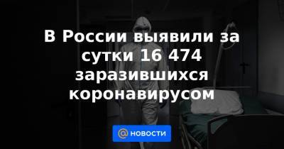 В России выявили за сутки 16 474 заразившихся коронавирусом