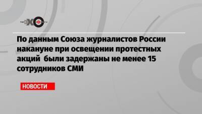 По данным Союза журналистов России накануне при освещении протестных акций были задержаны не менее 15 сотрудников СМИ