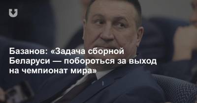 Базанов: «Задача сборной Беларуси — побороться за выход на чемпионат мира»