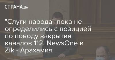 "Слуги народа" пока не определились с позицией по поводу закрытия каналов 112, NewsOne и Zik - Арахамия