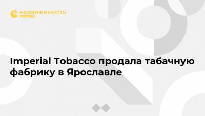 Imperial Tobacco продала табачную фабрику в Ярославле