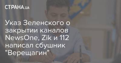 Указ Зеленского о закрытии каналов NewsOne, Zik и 112 написал сбушник "Верещагин"